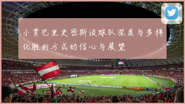 小贾巴里史密斯谈球队深度与多样化胜利方式的信心与展望